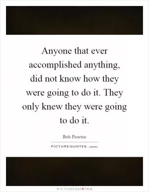 Anyone that ever accomplished anything, did not know how they were going to do it. They only knew they were going to do it Picture Quote #1
