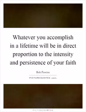 Whatever you accomplish in a lifetime will be in direct proportion to the intensity and persistence of your faith Picture Quote #1