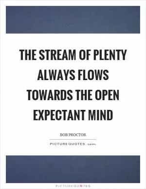 The stream of plenty always flows towards the open expectant mind Picture Quote #1