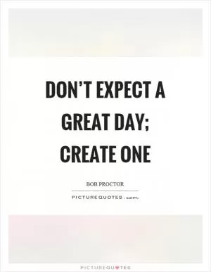 Don’t expect a great day; create one Picture Quote #1