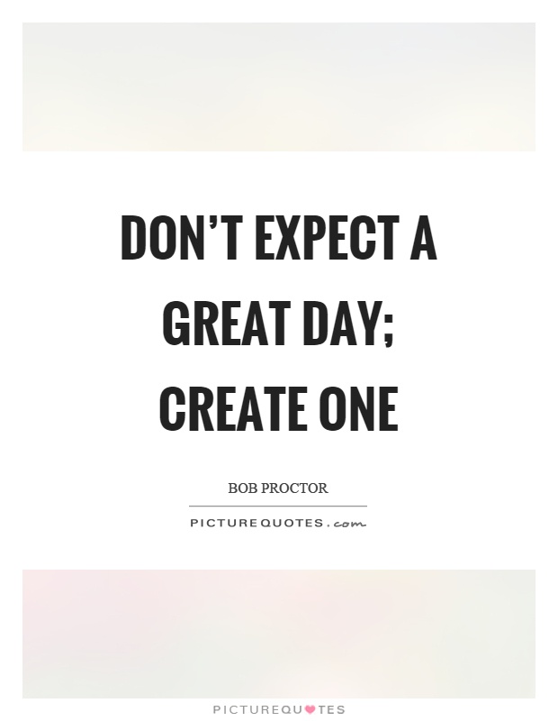 Don't expect a great day; create one Picture Quote #1