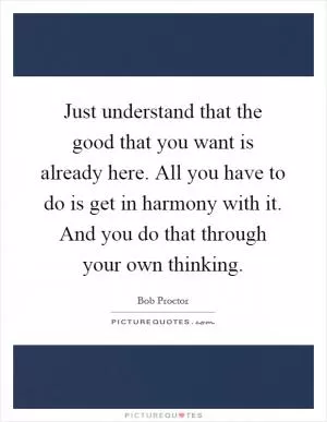 Just understand that the good that you want is already here. All you have to do is get in harmony with it. And you do that through your own thinking Picture Quote #1
