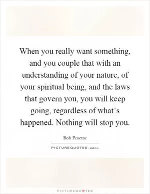 When you really want something, and you couple that with an understanding of your nature, of your spiritual being, and the laws that govern you, you will keep going, regardless of what’s happened. Nothing will stop you Picture Quote #1
