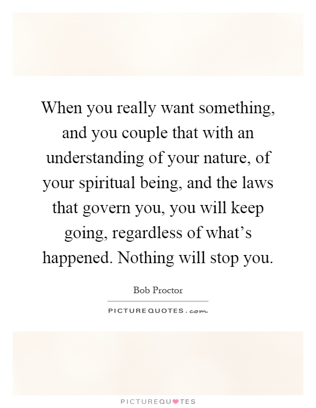 When you really want something, and you couple that with an understanding of your nature, of your spiritual being, and the laws that govern you, you will keep going, regardless of what's happened. Nothing will stop you Picture Quote #1
