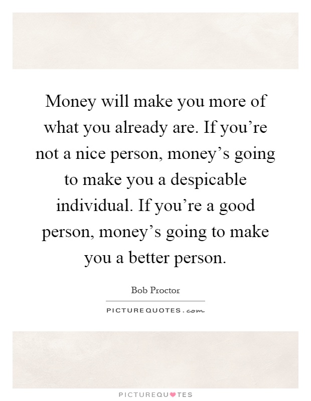 Money will make you more of what you already are. If you're not a nice person, money's going to make you a despicable individual. If you're a good person, money's going to make you a better person Picture Quote #1
