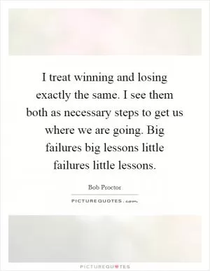 I treat winning and losing exactly the same. I see them both as necessary steps to get us where we are going. Big failures big lessons little failures little lessons Picture Quote #1