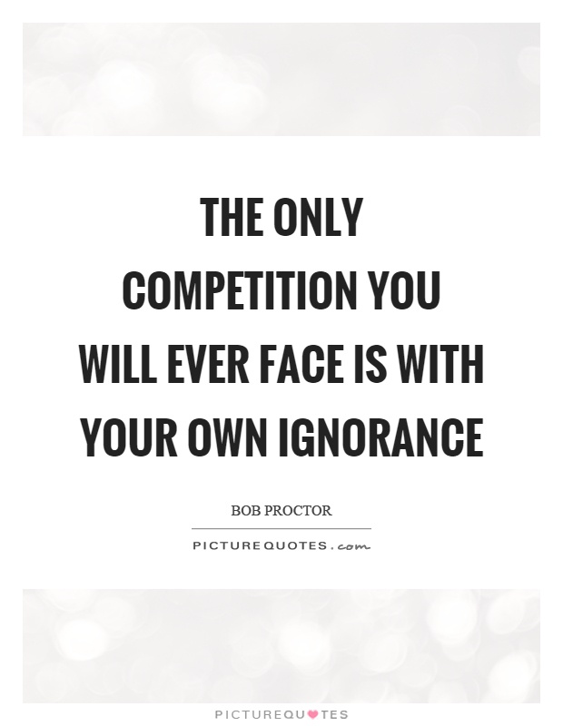 The only competition you will ever face is with your own ignorance Picture Quote #1