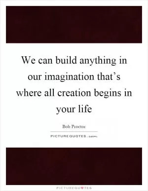 We can build anything in our imagination that’s where all creation begins in your life Picture Quote #1
