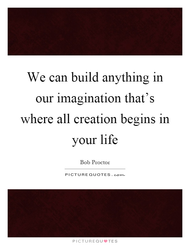 We can build anything in our imagination that's where all creation begins in your life Picture Quote #1