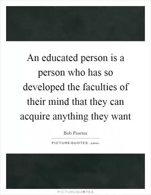 An educated person is a person who has so developed the faculties of their mind that they can acquire anything they want Picture Quote #1