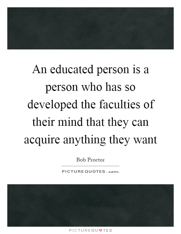 An educated person is a person who has so developed the faculties of their mind that they can acquire anything they want Picture Quote #1