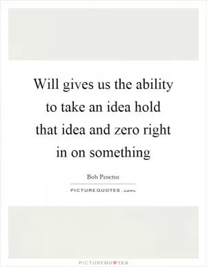 Will gives us the ability to take an idea hold that idea and zero right in on something Picture Quote #1