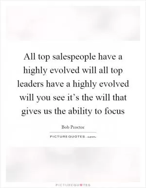 All top salespeople have a highly evolved will all top leaders have a highly evolved will you see it’s the will that gives us the ability to focus Picture Quote #1