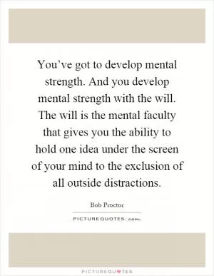 You’ve got to develop mental strength. And you develop mental strength with the will. The will is the mental faculty that gives you the ability to hold one idea under the screen of your mind to the exclusion of all outside distractions Picture Quote #1