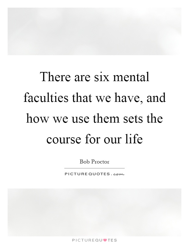 There are six mental faculties that we have, and how we use them sets the course for our life Picture Quote #1