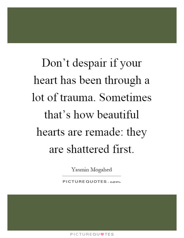 Don't despair if your heart has been through a lot of trauma. Sometimes that's how beautiful hearts are remade: they are shattered first Picture Quote #1