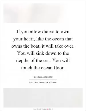 If you allow dunya to own your heart, like the ocean that owns the boat, it will take over. You will sink down to the depths of the sea. You will touch the ocean floor Picture Quote #1
