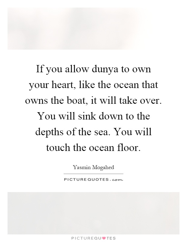 If you allow dunya to own your heart, like the ocean that owns the boat, it will take over. You will sink down to the depths of the sea. You will touch the ocean floor Picture Quote #1