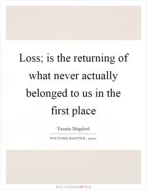 Loss; is the returning of what never actually belonged to us in the first place Picture Quote #1