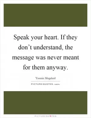 Speak your heart. If they don’t understand, the message was never meant for them anyway Picture Quote #1