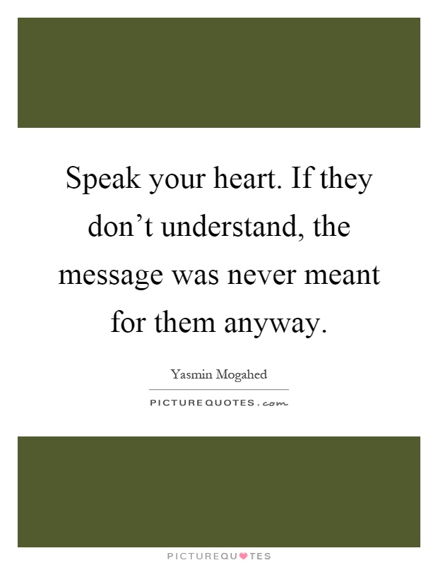Speak your heart. If they don't understand, the message was never meant for them anyway Picture Quote #1