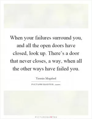 When your failures surround you, and all the open doors have closed, look up. There’s a door that never closes, a way, when all the other ways have failed you Picture Quote #1