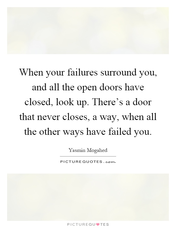 When your failures surround you, and all the open doors have closed, look up. There's a door that never closes, a way, when all the other ways have failed you Picture Quote #1