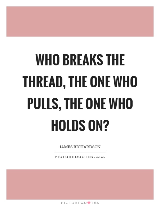 Who breaks the thread, the one who pulls, the one who holds on? Picture Quote #1