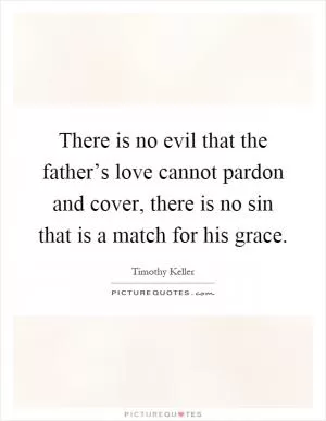 There is no evil that the father’s love cannot pardon and cover, there is no sin that is a match for his grace Picture Quote #1
