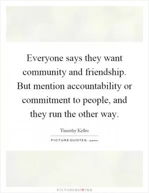 Everyone says they want community and friendship. But mention accountability or commitment to people, and they run the other way Picture Quote #1