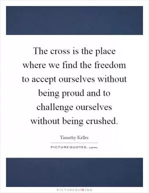 The cross is the place where we find the freedom to accept ourselves without being proud and to challenge ourselves without being crushed Picture Quote #1