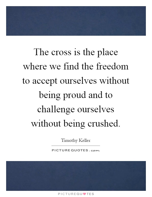 The cross is the place where we find the freedom to accept ourselves without being proud and to challenge ourselves without being crushed Picture Quote #1