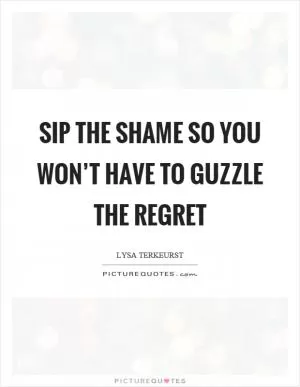 Sip the shame so you won’t have to guzzle the regret Picture Quote #1