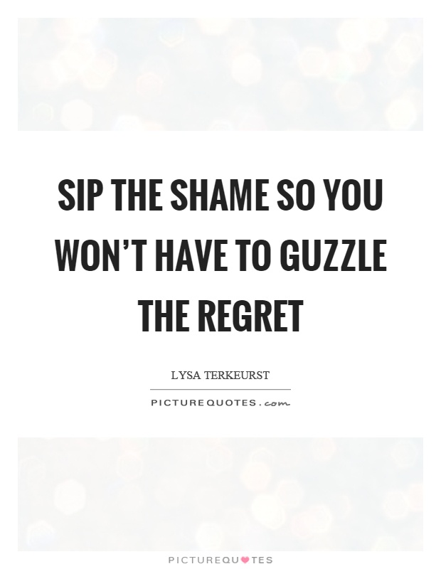 Sip the shame so you won't have to guzzle the regret Picture Quote #1