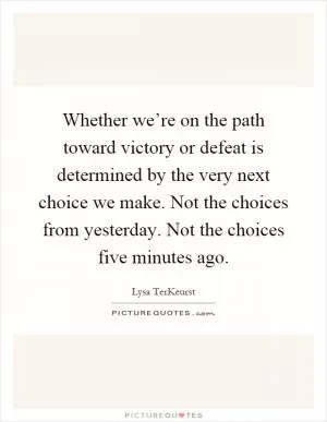 Whether we’re on the path toward victory or defeat is determined by the very next choice we make. Not the choices from yesterday. Not the choices five minutes ago Picture Quote #1