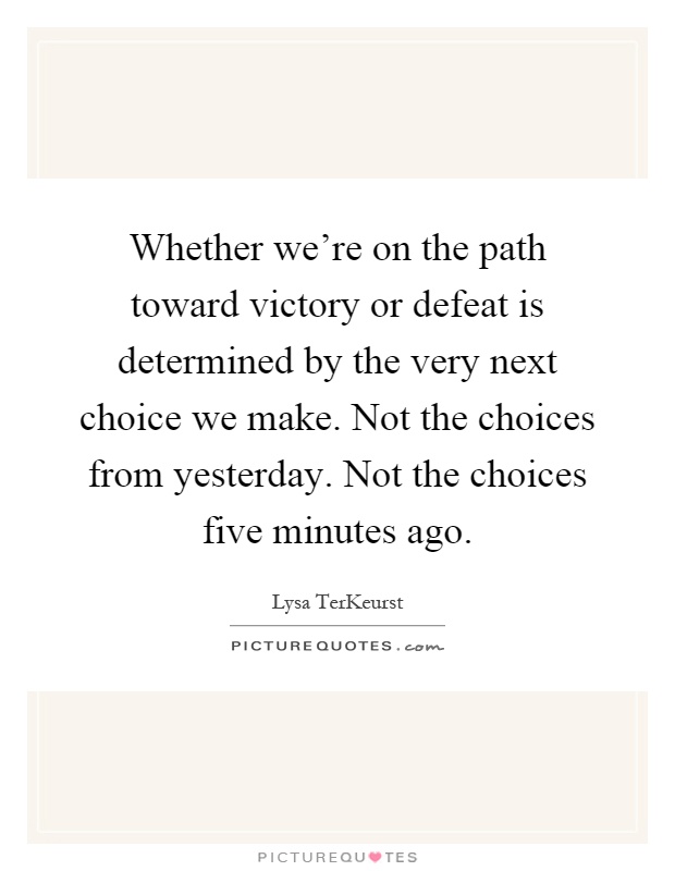 Whether we're on the path toward victory or defeat is determined by the very next choice we make. Not the choices from yesterday. Not the choices five minutes ago Picture Quote #1