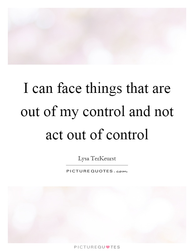 I can face things that are out of my control and not act out of control Picture Quote #1