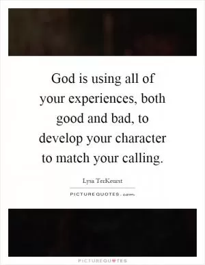 God is using all of your experiences, both good and bad, to develop your character to match your calling Picture Quote #1