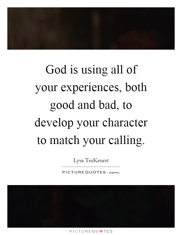God is using all of your experiences, both good and bad, to develop your character to match your calling Picture Quote #1