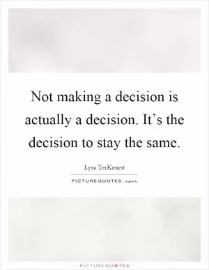Not making a decision is actually a decision. It’s the decision to stay the same Picture Quote #1
