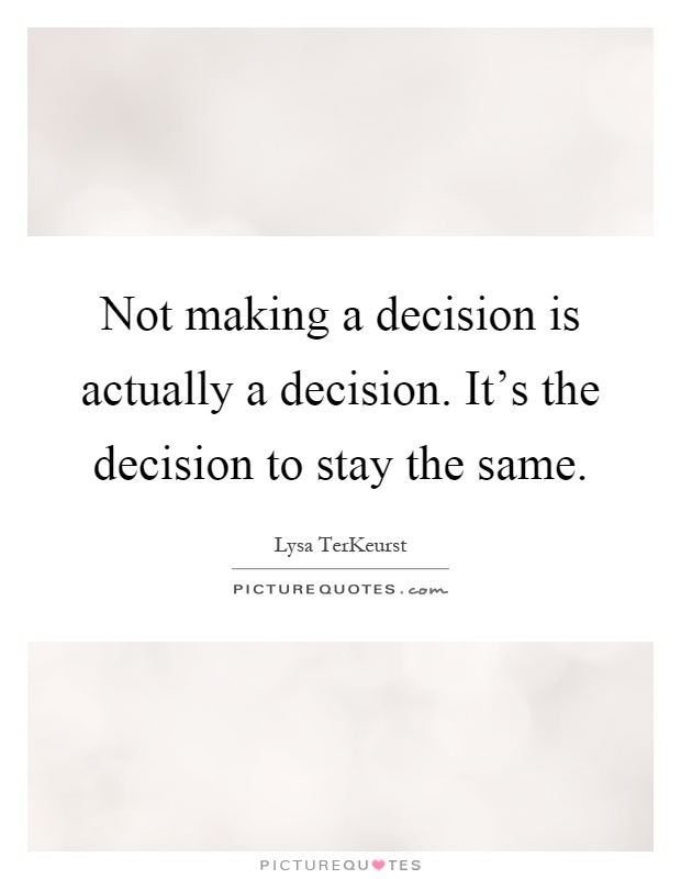 Not making a decision is actually a decision. It's the decision to stay the same Picture Quote #1
