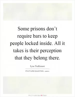 Some prisons don’t require bars to keep people locked inside. All it takes is their perception that they belong there Picture Quote #1