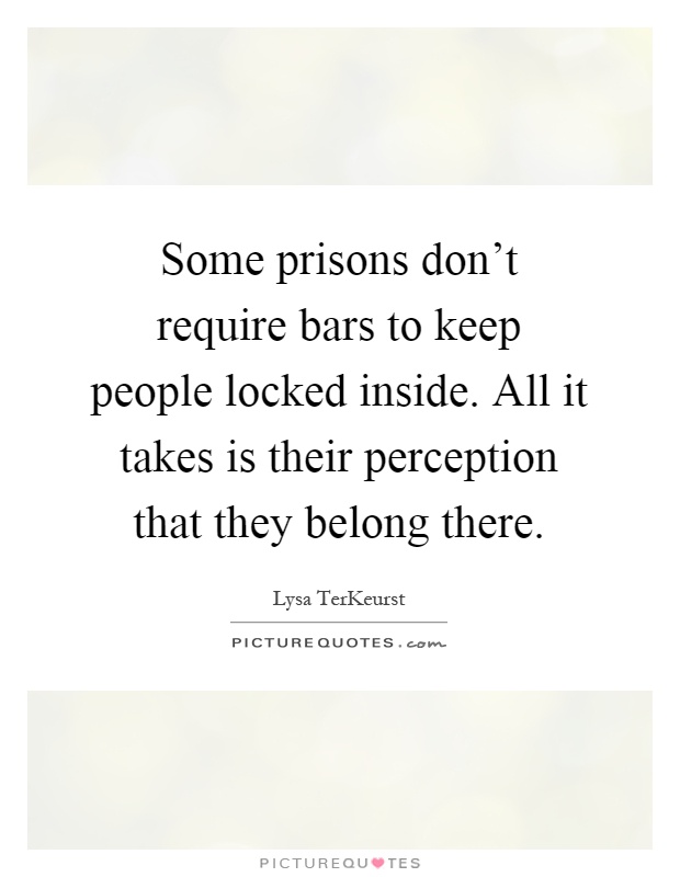 Some prisons don't require bars to keep people locked inside. All it takes is their perception that they belong there Picture Quote #1