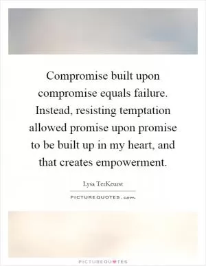 Compromise built upon compromise equals failure. Instead, resisting temptation allowed promise upon promise to be built up in my heart, and that creates empowerment Picture Quote #1