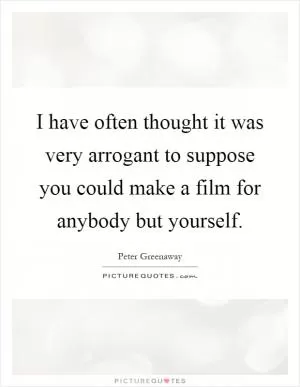 I have often thought it was very arrogant to suppose you could make a film for anybody but yourself Picture Quote #1