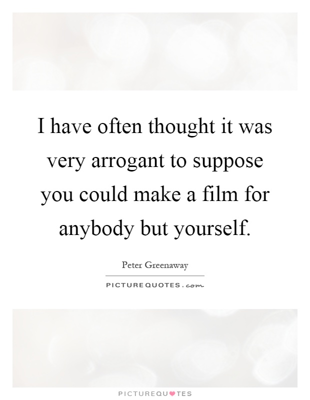 I have often thought it was very arrogant to suppose you could make a film for anybody but yourself Picture Quote #1