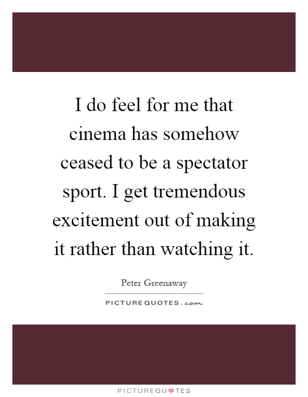 I do feel for me that cinema has somehow ceased to be a spectator sport. I get tremendous excitement out of making it rather than watching it Picture Quote #1