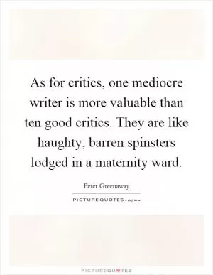 As for critics, one mediocre writer is more valuable than ten good critics. They are like haughty, barren spinsters lodged in a maternity ward Picture Quote #1