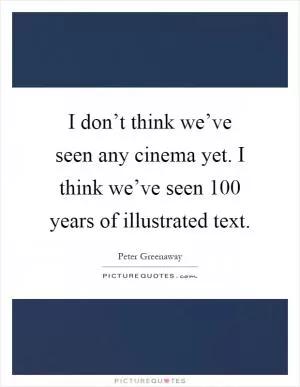 I don’t think we’ve seen any cinema yet. I think we’ve seen 100 years of illustrated text Picture Quote #1