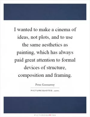 I wanted to make a cinema of ideas, not plots, and to use the same aesthetics as painting, which has always paid great attention to formal devices of structure, composition and framing Picture Quote #1